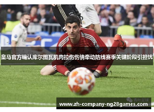 皇马官方确认库尔图瓦肌肉拉伤伤情牵动防线赛季关键阶段引担忧