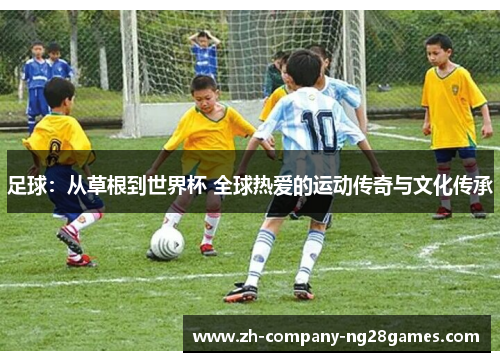 足球：从草根到世界杯 全球热爱的运动传奇与文化传承