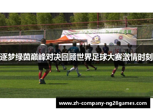 逐梦绿茵巅峰对决回顾世界足球大赛激情时刻