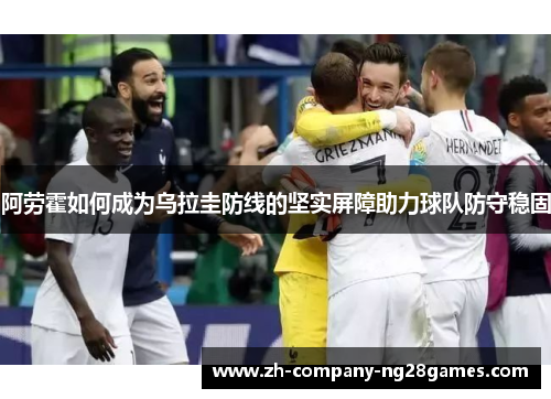 阿劳霍如何成为乌拉圭防线的坚实屏障助力球队防守稳固