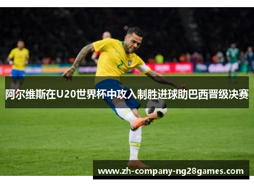 阿尔维斯在U20世界杯中攻入制胜进球助巴西晋级决赛