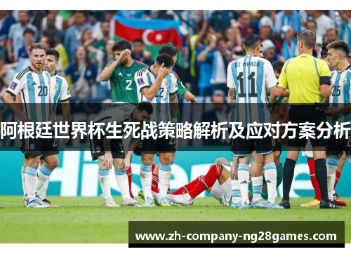 阿根廷世界杯生死战策略解析及应对方案分析