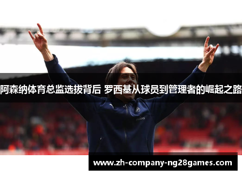 阿森纳体育总监选拔背后 罗西基从球员到管理者的崛起之路