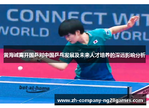 黄海诚离开国乒对中国乒乓发展及未来人才培养的深远影响分析