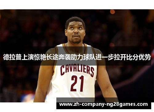 德拉普上演惊艳长途奔袭助力球队进一步拉开比分优势 德拉普上演惊艳长途奔袭助力球队进一步拉开比分优势
